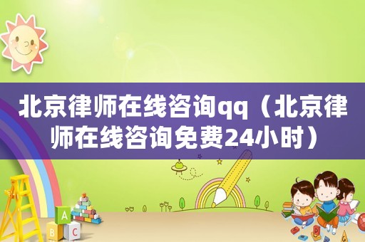 北京律師在線咨詢qq（北京律師在線咨詢免費(fèi)24小時(shí)）