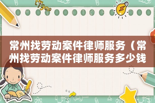 常州找勞動案件律師服務(wù)（常州找勞動案件律師服務(wù)多少錢）