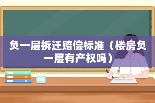 負(fù)一層拆遷賠償標(biāo)準(zhǔn)（樓房負(fù)一層有產(chǎn)權(quán)嗎）