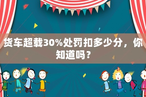 貨車超載30%處罰扣多少分，你知道嗎？