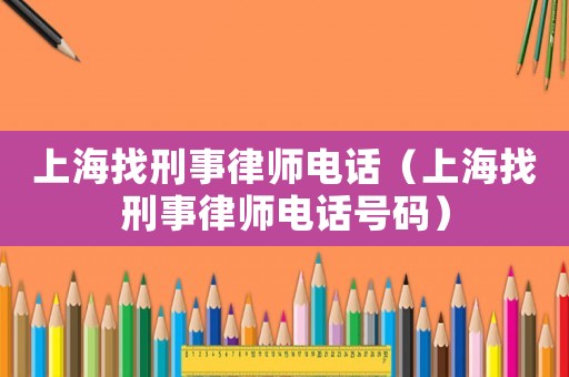 上海找刑事律師電話（上海找刑事律師電話號碼）
