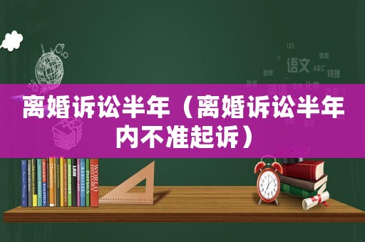 離婚訴訟半年（離婚訴訟半年內(nèi)不準(zhǔn)起訴）