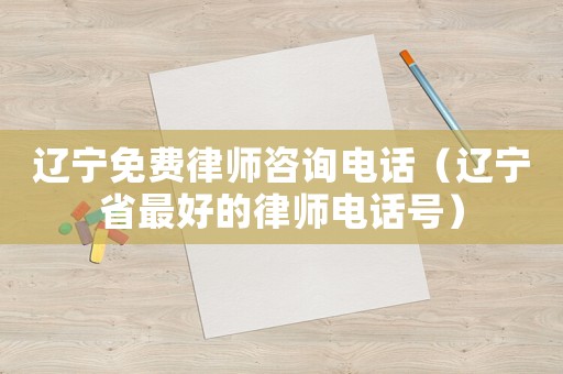 遼寧免費(fèi)律師咨詢(xún)電話(huà)（遼寧省最好的律師電話(huà)號(hào)）