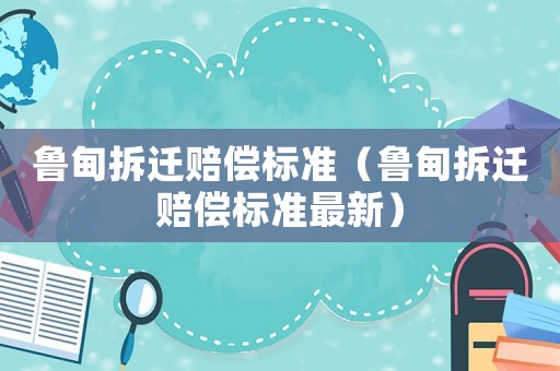 魯?shù)椴疬w賠償標(biāo)準(zhǔn)（魯?shù)椴疬w賠償標(biāo)準(zhǔn)最新）