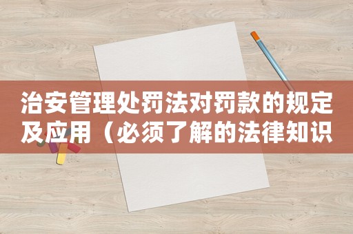 治安管理處罰法對罰款的規(guī)定及應(yīng)用（必須了解的法律知識）