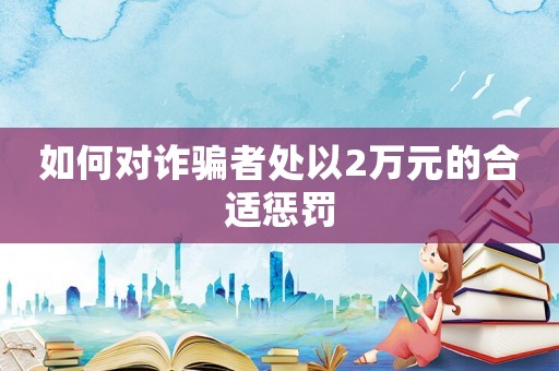 如何對(duì)詐騙者處以2萬(wàn)元的合適懲罰