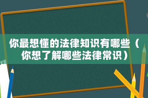 你最想懂的法律知識(shí)有哪些（你想了解哪些法律常識(shí)）