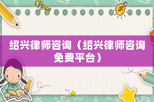 紹興律師咨詢（紹興律師咨詢免費(fèi)平臺(tái)）