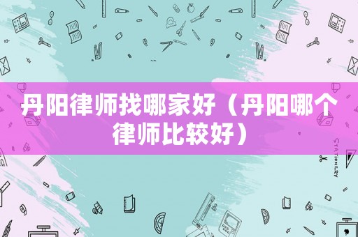 丹陽律師找哪家好（丹陽哪個(gè)律師比較好）