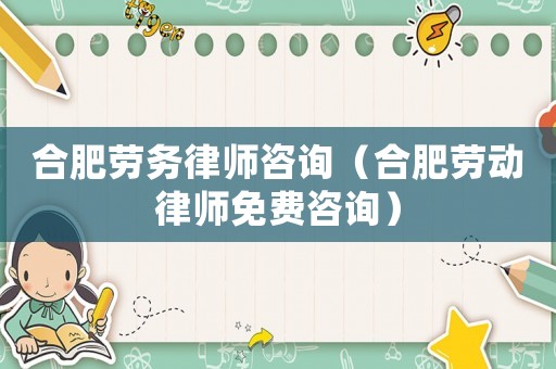 合肥勞務律師咨詢（合肥勞動律師免費咨詢）