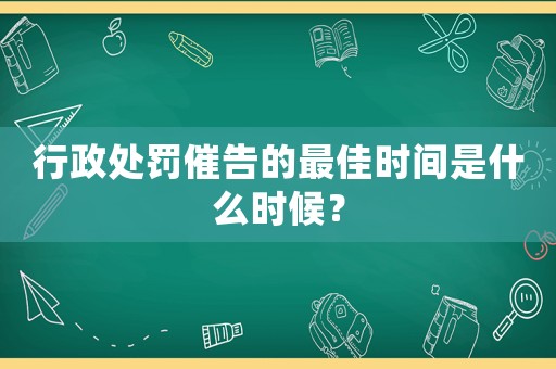 行政處罰催告的最佳時(shí)間是什么時(shí)候？