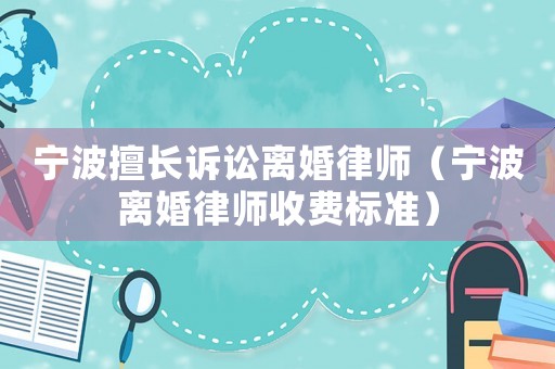寧波擅長訴訟離婚律師（寧波離婚律師收費(fèi)標(biāo)準(zhǔn)）