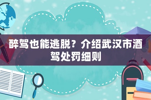 醉駕也能逃脫？介紹武漢市酒駕處罰細(xì)則