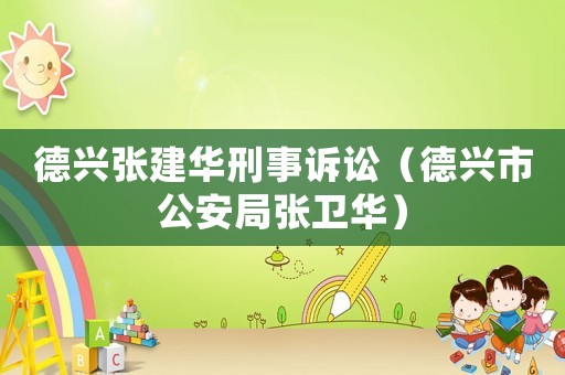 德興張建華刑事訴訟（德興市公安局張衛(wèi)華）
