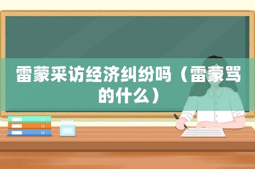 雷蒙采訪經濟糾紛嗎（雷蒙罵的什么）
