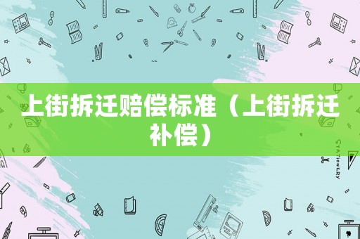 上街拆遷賠償標(biāo)準(zhǔn)（上街拆遷補(bǔ)償）