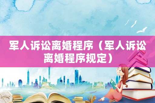 軍人訴訟離婚程序（軍人訴訟離婚程序規(guī)定）