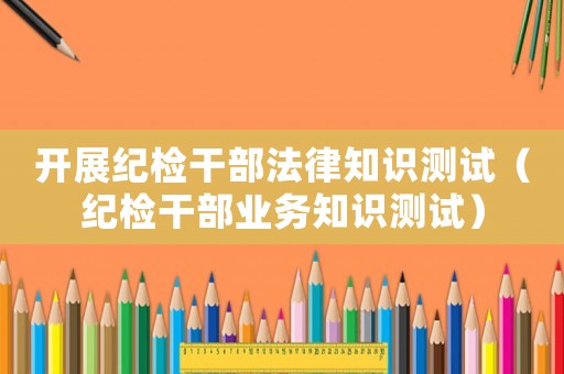開展紀(jì)檢干部法律知識(shí)測(cè)試（紀(jì)檢干部業(yè)務(wù)知識(shí)測(cè)試）