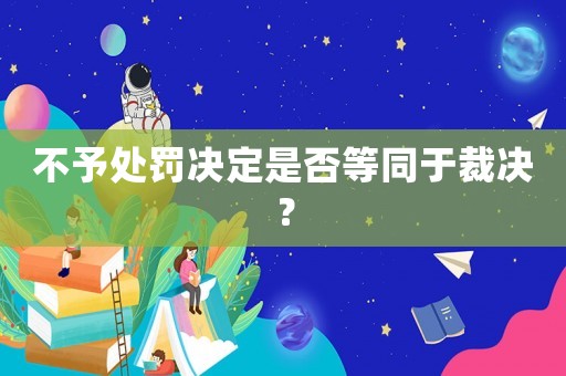 不予處罰決定是否等同于裁決？