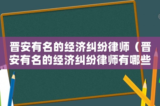 晉安有名的經(jīng)濟(jì)糾紛律師（晉安有名的經(jīng)濟(jì)糾紛律師有哪些）