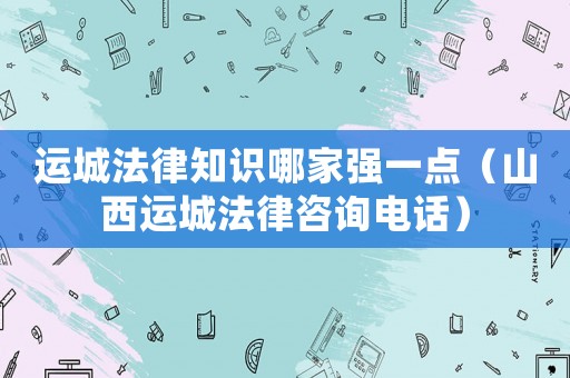 運城法律知識哪家強一點（山西運城法律咨詢電話）