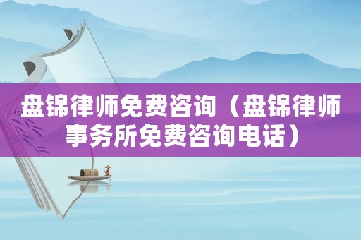 盤錦律師免費咨詢（盤錦律師事務(wù)所免費咨詢電話）