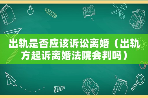 出軌是否應(yīng)該訴訟離婚（出軌方起訴離婚法院會判嗎）