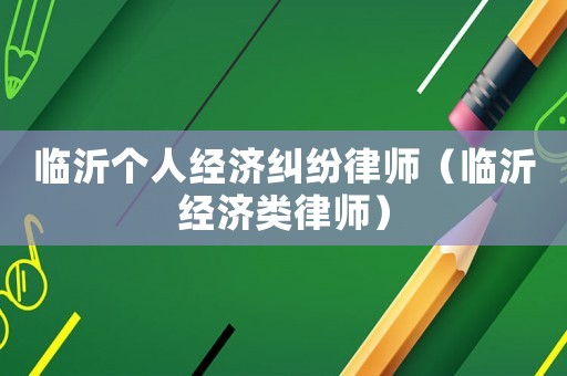 臨沂個(gè)人經(jīng)濟(jì)糾紛律師（臨沂經(jīng)濟(jì)類(lèi)律師）