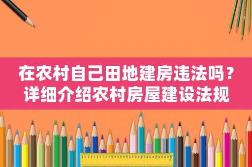 在農(nóng)村自己田地建房違法嗎？詳細(xì)介紹農(nóng)村房屋建設(shè)法規(guī)