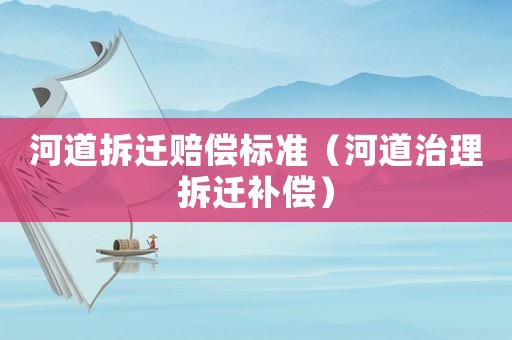 河道拆遷賠償標(biāo)準(zhǔn)（河道治理拆遷補(bǔ)償）
