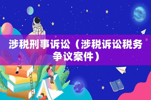涉稅刑事訴訟（涉稅訴訟稅務(wù)爭議案件）