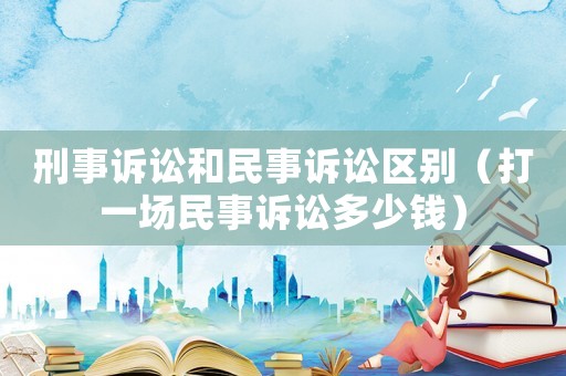 刑事訴訟和民事訴訟區(qū)別（打一場民事訴訟多少錢）