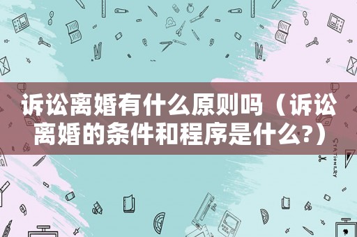 訴訟離婚有什么原則嗎（訴訟離婚的條件和程序是什么?）