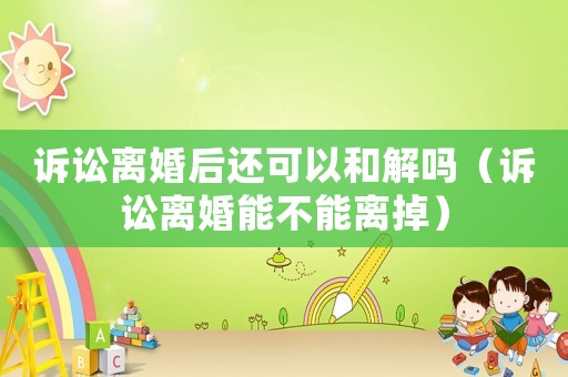 訴訟離婚后還可以和解嗎（訴訟離婚能不能離掉）