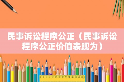 民事訴訟程序公正（民事訴訟程序公正價(jià)值表現(xiàn)為）