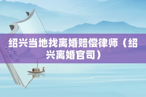 紹興當(dāng)?shù)卣译x婚賠償律師（紹興離婚官司）