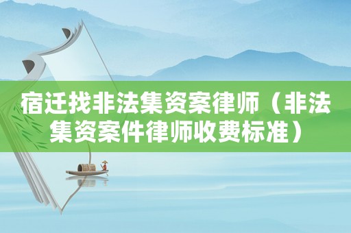 宿遷找非法集資案律師（非法集資案件律師收費(fèi)標(biāo)準(zhǔn)）