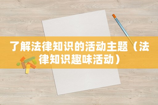 了解法律知識(shí)的活動(dòng)主題（法律知識(shí)趣味活動(dòng)）