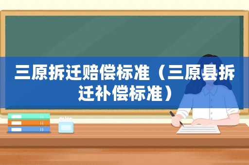 三原拆遷賠償標(biāo)準(zhǔn)（三原縣拆遷補(bǔ)償標(biāo)準(zhǔn)）
