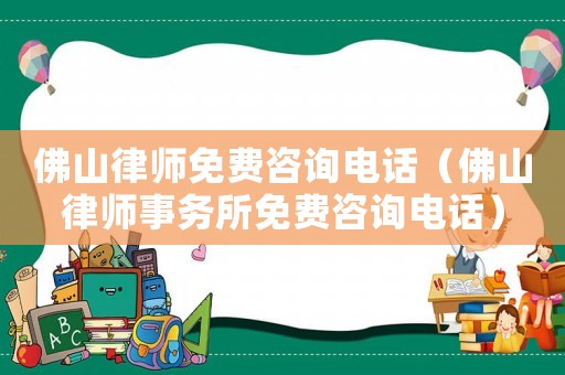 佛山律師免費咨詢電話（佛山律師事務(wù)所免費咨詢電話）