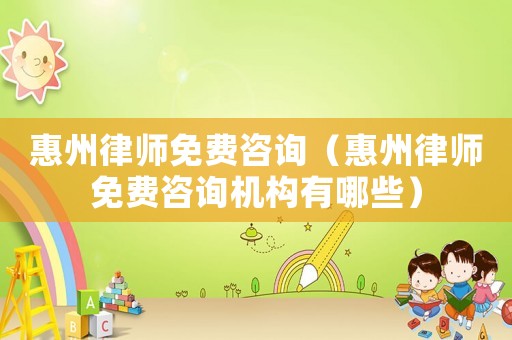 惠州律師免費(fèi)咨詢（惠州律師免費(fèi)咨詢機(jī)構(gòu)有哪些）