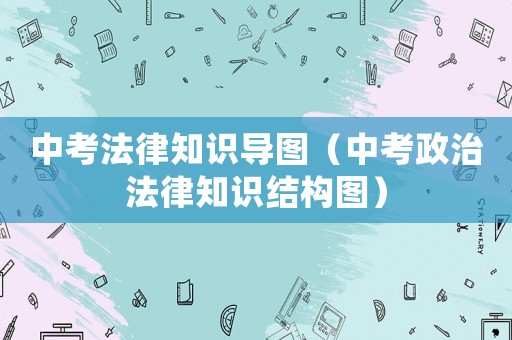中考法律知識導(dǎo)圖（中考政治法律知識結(jié)構(gòu)圖）