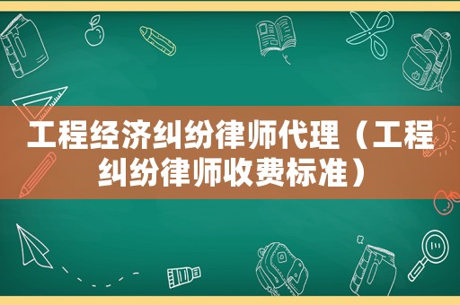 工程經(jīng)濟(jì)糾紛律師代理（工程糾紛律師收費(fèi)標(biāo)準(zhǔn)）