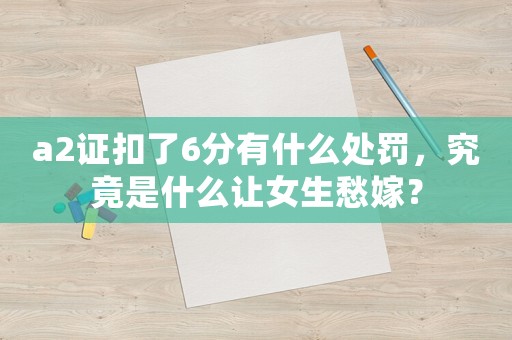 a2證扣了6分有什么處罰，究竟是什么讓女生愁嫁？