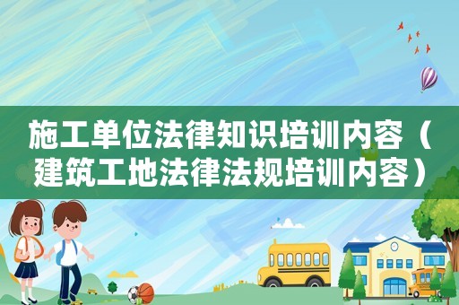 施工單位法律知識(shí)培訓(xùn)內(nèi)容（建筑工地法律法規(guī)培訓(xùn)內(nèi)容）