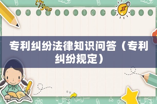 專利糾紛法律知識問答（專利糾紛規(guī)定）