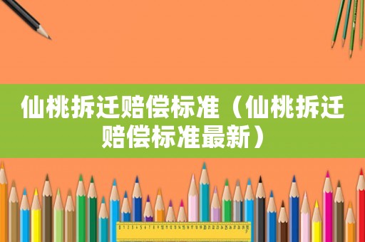 仙桃拆遷賠償標(biāo)準(zhǔn)（仙桃拆遷賠償標(biāo)準(zhǔn)最新）