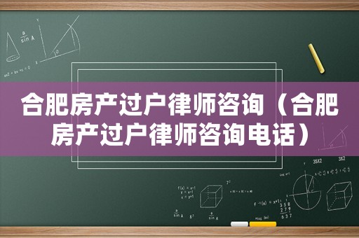 合肥房產(chǎn)過戶律師咨詢（合肥房產(chǎn)過戶律師咨詢電話）