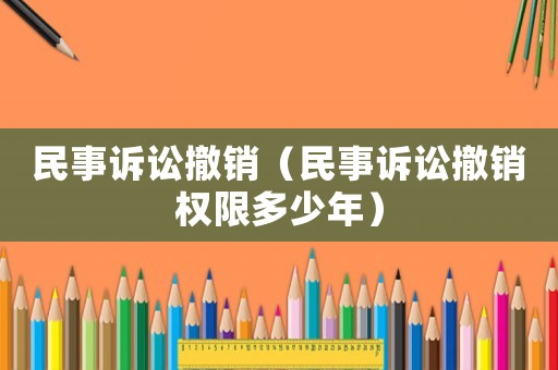 民事訴訟撤銷（民事訴訟撤銷權限多少年）