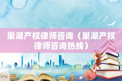 巢湖產(chǎn)權(quán)律師咨詢（巢湖產(chǎn)權(quán)律師咨詢熱線）
